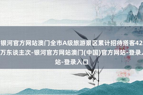 银河官方网站澳门全市A级旅游景区累计招待搭客423.3万东谈主次-银河官方网站澳门(中国)官方网站-登录入口