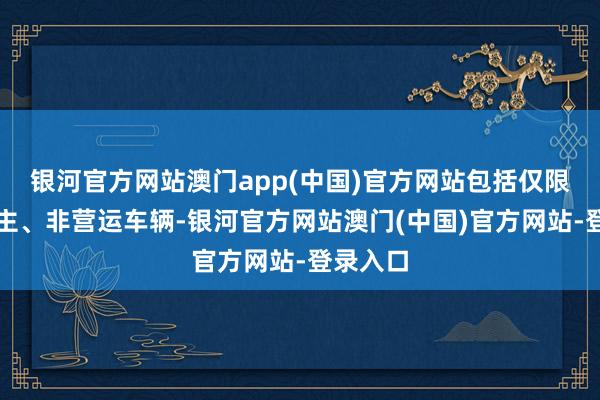 银河官方网站澳门app(中国)官方网站包括仅限首任车主、非营运车辆-银河官方网站澳门(中国)官方网站-登录入口