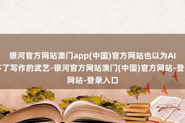 银河官方网站澳门app(中国)官方网站也以为AI取代不了写作的武艺-银河官方网站澳门(中国)官方网站-登录入口