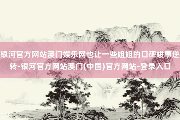 银河官方网站澳门娱乐网也让一些姐姐的口碑竣事逆转-银河官方网站澳门(中国)官方网站-登录入口